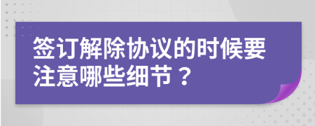 簽訂解除協(xié)議的時(shí)候要注意哪些細(xì)節(jié)？
