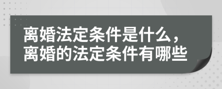 離婚法定條件是什么，離婚的法定條件有哪些