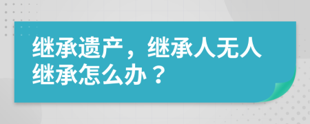 繼承遺產(chǎn)，繼承人無人繼承怎么辦？