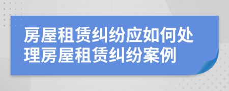 房屋租賃糾紛應(yīng)如何處理房屋租賃糾紛案例