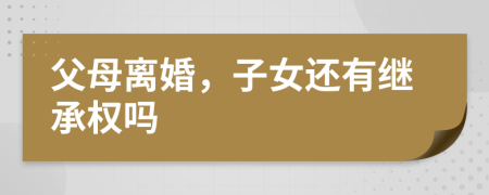 父母離婚，子女還有繼承權(quán)嗎