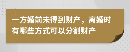 一方婚前未得到財產(chǎn)，離婚時有哪些方式可以分割財產(chǎn)