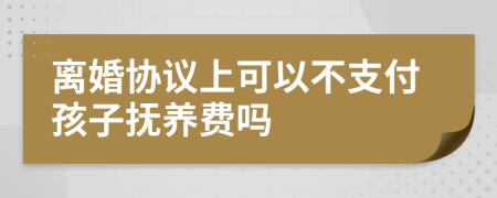 離婚協(xié)議上可以不支付孩子撫養(yǎng)費嗎