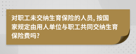 對職工未交納生育保險的人員, 按國家規(guī)定由用人單位與職工共同交納生育保險費嗎?
