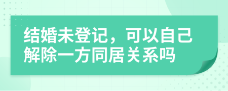 結(jié)婚未登記，可以自己解除一方同居關(guān)系嗎