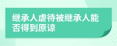 繼承人虐待被繼承人能否得到原諒