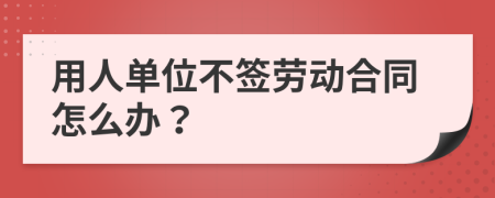 用人單位不簽勞動(dòng)合同怎么辦？