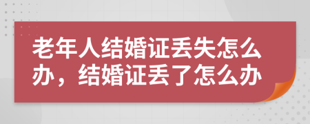 老年人結(jié)婚證丟失怎么辦，結(jié)婚證丟了怎么辦