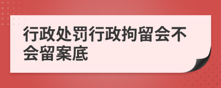行政處罰行政拘留會不會留案底