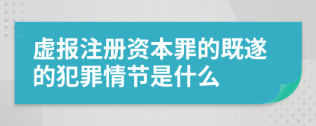 虛報注冊資本罪的既遂的犯罪情節(jié)是什么