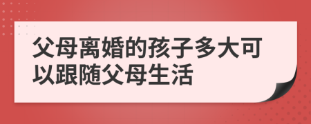 父母離婚的孩子多大可以跟隨父母生活