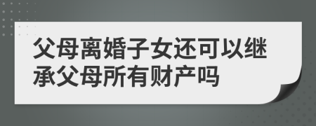 父母離婚子女還可以繼承父母所有財(cái)產(chǎn)嗎