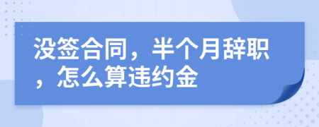 沒簽合同，半個月辭職，怎么算違約金