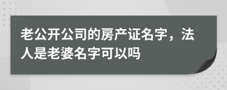老公開公司的房產(chǎn)證名字，法人是老婆名字可以嗎