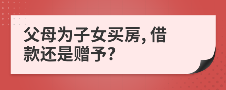父母為子女買房, 借款還是贈(zèng)予?