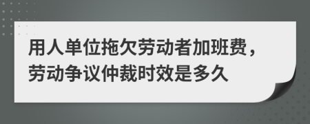 用人單位拖欠勞動者加班費，勞動爭議仲裁時效是多久