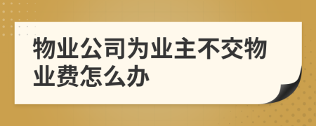 物業(yè)公司為業(yè)主不交物業(yè)費怎么辦