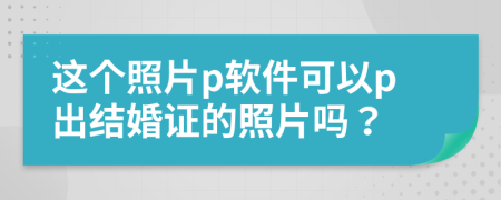 這個(gè)照片p軟件可以p出結(jié)婚證的照片嗎？