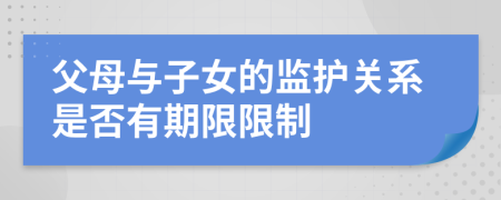 父母與子女的監(jiān)護關(guān)系是否有期限限制