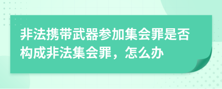 非法攜帶武器參加集會(huì)罪是否構(gòu)成非法集會(huì)罪，怎么辦