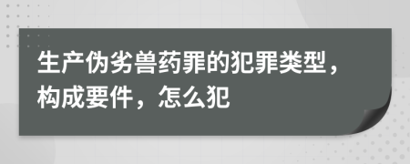 生產(chǎn)偽劣獸藥罪的犯罪類型，構(gòu)成要件，怎么犯