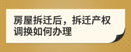 房屋拆遷后，拆遷產(chǎn)權(quán)調(diào)換如何辦理