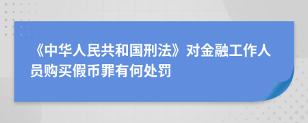 《中華人民共和國刑法》對金融工作人員購買假幣罪有何處罰