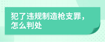 犯了違規(guī)制造槍支罪，怎么判處