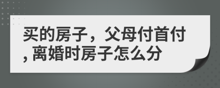 買的房子，父母付首付, 離婚時(shí)房子怎么分
