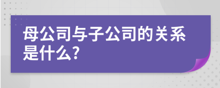 母公司與子公司的關系是什么?
