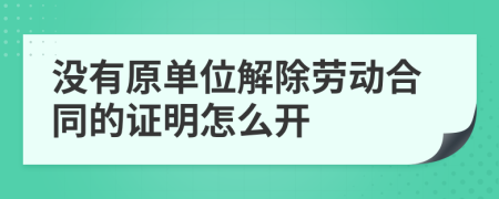沒有原單位解除勞動合同的證明怎么開