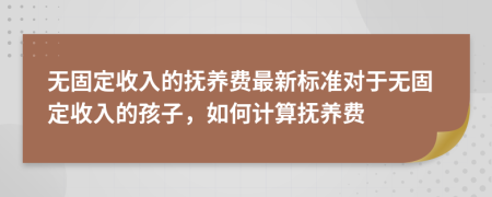 無固定收入的撫養(yǎng)費(fèi)最新標(biāo)準(zhǔn)對(duì)于無固定收入的孩子，如何計(jì)算撫養(yǎng)費(fèi)