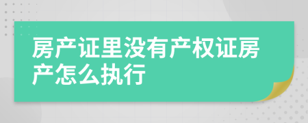 房產(chǎn)證里沒有產(chǎn)權(quán)證房產(chǎn)怎么執(zhí)行