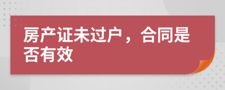 房產(chǎn)證未過戶，合同是否有效