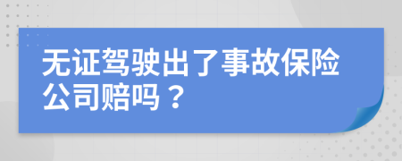 無證駕駛出了事故保險公司賠嗎？