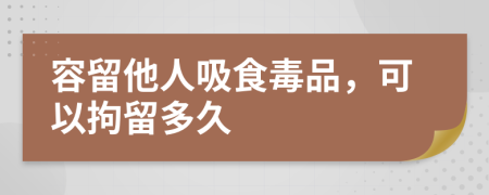 容留他人吸食毒品，可以拘留多久