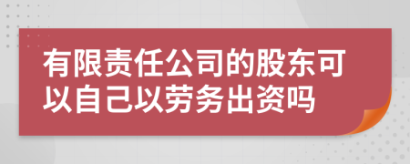 有限責(zé)任公司的股東可以自己以勞務(wù)出資嗎