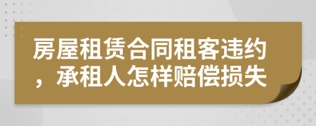 房屋租賃合同租客違約，承租人怎樣賠償損失