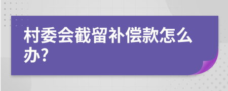 村委會(huì)截留補(bǔ)償款怎么辦?