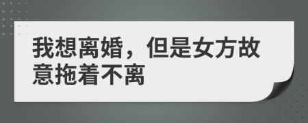 我想離婚，但是女方故意拖著不離