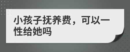 小孩子撫養(yǎng)費(fèi)，可以一性給她嗎