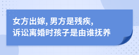 女方出嫁, 男方是殘疾, 訴訟離婚時(shí)孩子是由誰(shuí)撫養(yǎng)