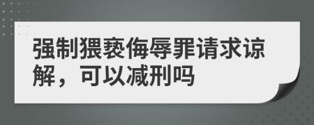 強(qiáng)制猥褻侮辱罪請(qǐng)求諒解，可以減刑嗎