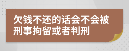 欠錢不還的話會不會被刑事拘留或者判刑