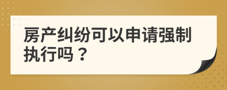 房產(chǎn)糾紛可以申請強制執(zhí)行嗎？