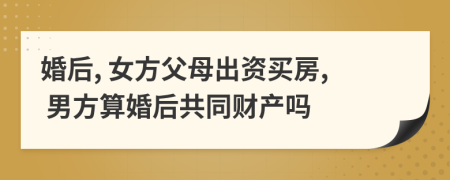 婚后, 女方父母出資買房, 男方算婚后共同財產(chǎn)嗎