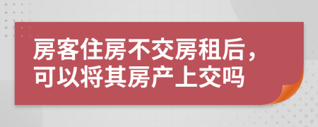 房客住房不交房租后，可以將其房產(chǎn)上交嗎