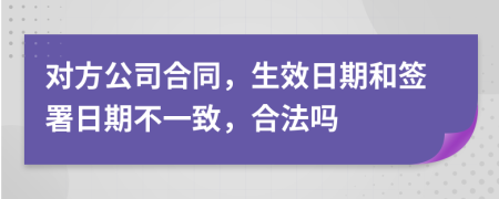 對(duì)方公司合同，生效日期和簽署日期不一致，合法嗎