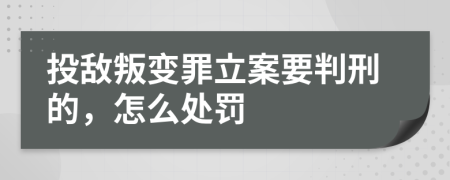 投敵叛變罪立案要判刑的，怎么處罰