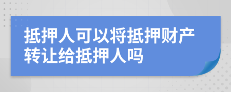 抵押人可以將抵押財(cái)產(chǎn)轉(zhuǎn)讓給抵押人嗎